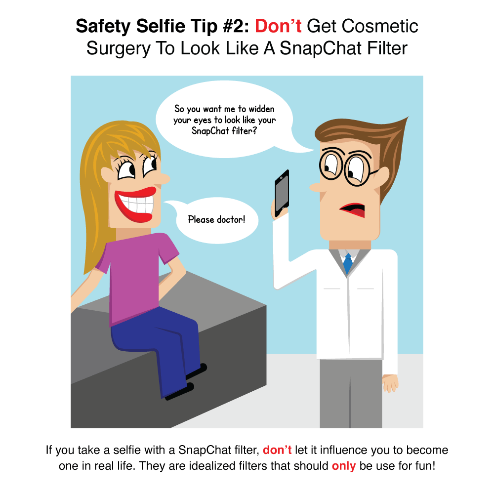 Don't get cosmetic surgery to look like a SnapChat filter. If you take a selfie with a SnapChat filter, don't let it influence you to become one in real life. They are idealized filters that should only be used for fun!